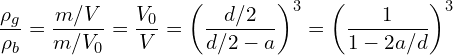 \[\frac{\rho_g}{\rho_b} = \frac{m / V}{m / V_0} = \frac{V_0}{V} = \left( \frac{d/2}{d/2 - a} \right)^3 = \left( \frac{1}{1 - 2 a / d} \right)^3\]